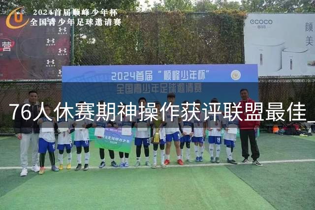76人休赛期神操作获评联盟最佳 詹姆斯底薪加盟重塑争冠格局